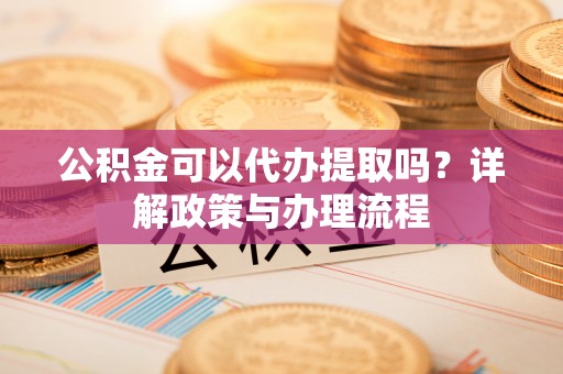 江陵公积金可以代办提取吗？详解政策与办理流程