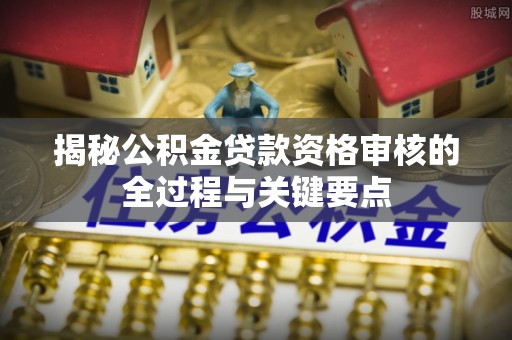 江陵揭秘公积金贷款资格审核的全过程与关键要点