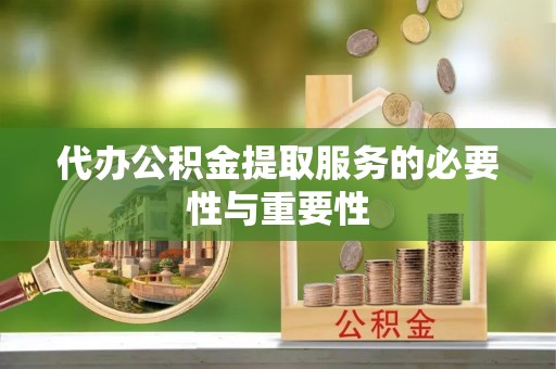 江陵代办公积金提取服务的必要性与重要性