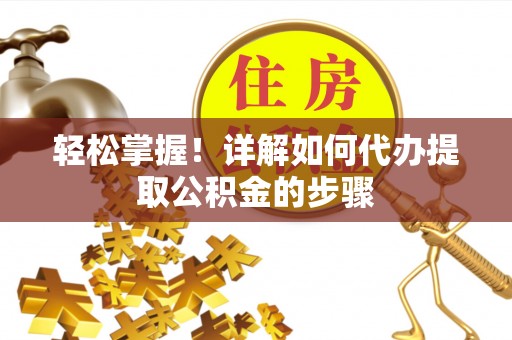 江陵轻松掌握！详解如何代办提取公积金的步骤