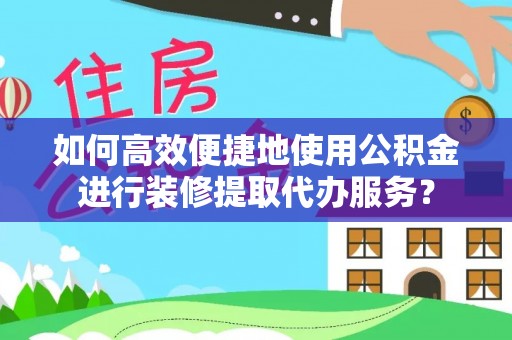江陵如何高效便捷地使用公积金进行装修提取代办服务？