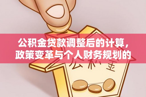 江陵公积金贷款调整后的计算，政策变革与个人财务规划的深度解析