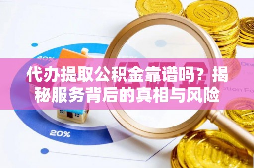 江陵代办提取公积金靠谱吗？揭秘服务背后的真相与风险