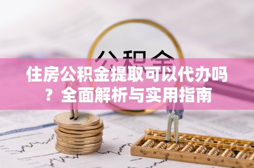 江陵住房公积金提取可以代办吗？全面解析与实用指南