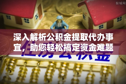 江陵深入解析公积金提取代办事宜，助您轻松搞定资金难题