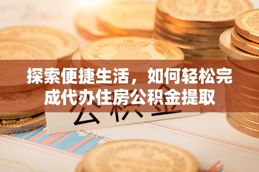 江陵探索便捷生活，如何轻松完成代办住房公积金提取