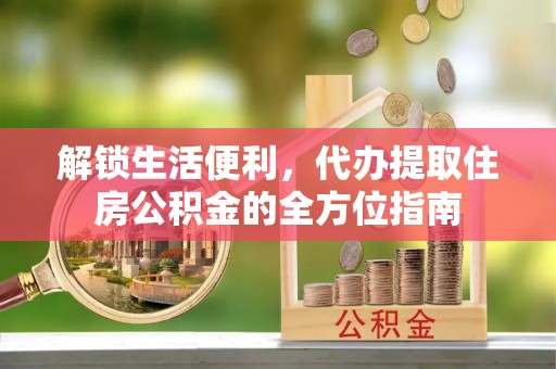 江陵解锁生活便利，代办提取住房公积金的全方位指南