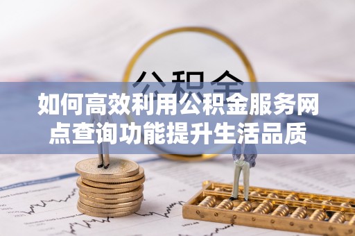 江陵如何高效利用公积金服务网点查询功能提升生活品质