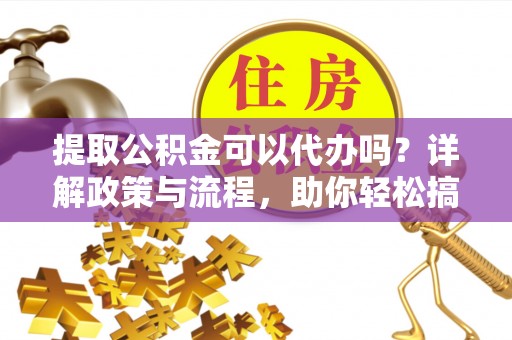 江陵提取公积金可以代办吗？详解政策与流程，助你轻松搞定！