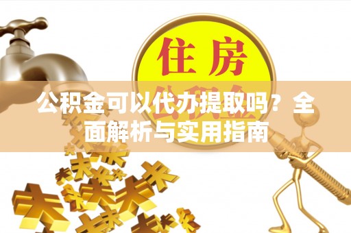江陵公积金可以代办提取吗？全面解析与实用指南