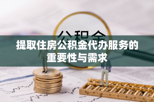 江陵提取住房公积金代办服务的重要性与需求