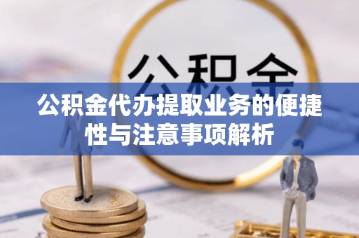 江陵公积金代办提取业务的便捷性与注意事项解析