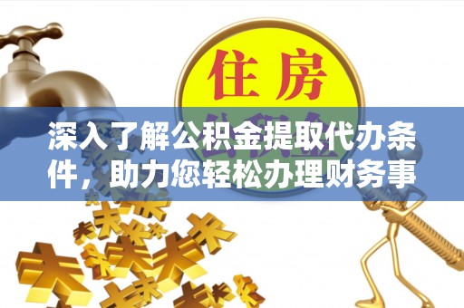 江陵深入了解公积金提取代办条件，助力您轻松办理财务事务