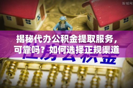 江陵揭秘代办公积金提取服务，可靠吗？如何选择正规渠道？