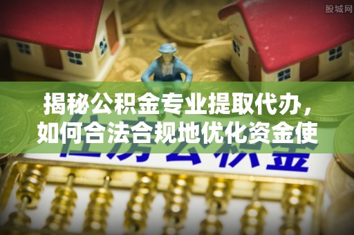 江陵揭秘公积金专业提取代办，如何合法合规地优化资金使用