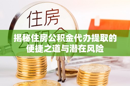 江陵揭秘住房公积金代办提取的便捷之道与潜在风险
