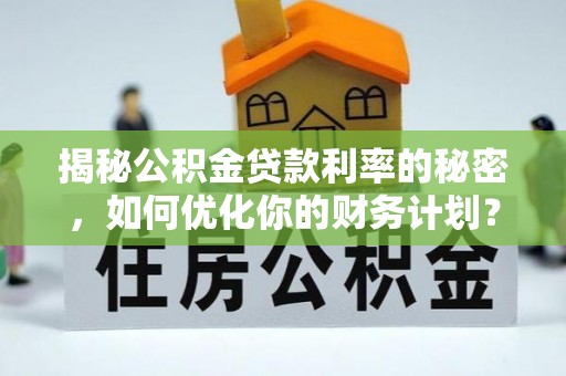 江陵揭秘公积金贷款利率的秘密，如何优化你的财务计划？