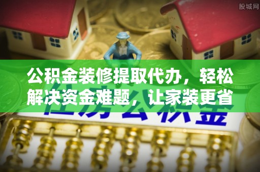 江陵公积金装修提取代办，轻松解决资金难题，让家装更省心