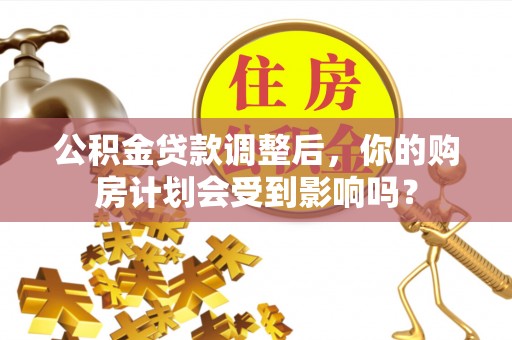 江陵公积金贷款调整后，你的购房计划会受到影响吗？