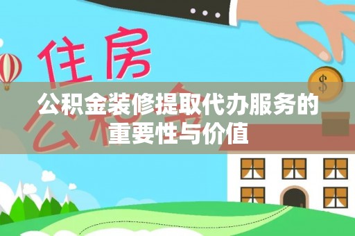 江陵公积金装修提取代办服务的重要性与价值