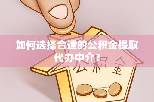 江陵如何选择合适的公积金提取代办中介？