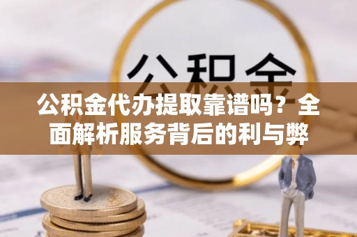 江陵公积金代办提取靠谱吗？全面解析服务背后的利与弊