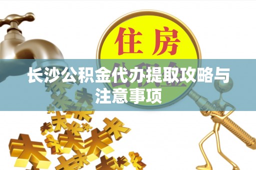 江陵长沙公积金代办提取攻略与注意事项