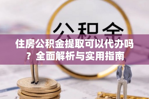 江陵住房公积金提取可以代办吗？全面解析与实用指南