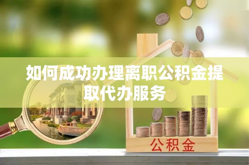 江陵如何成功办理离职公积金提取代办服务