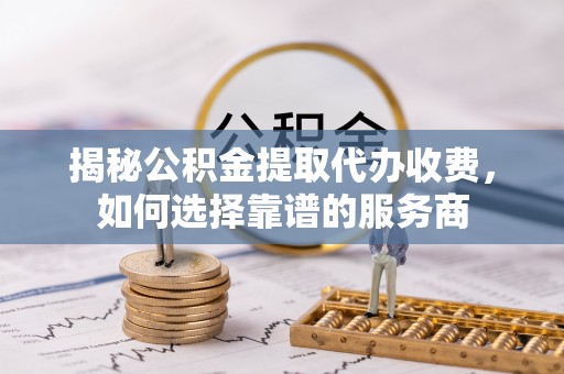 江陵揭秘公积金提取代办收费，如何选择靠谱的服务商