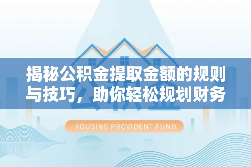 江陵揭秘公积金提取金额的规则与技巧，助你轻松规划财务未来