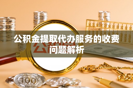江陵公积金提取代办服务的收费问题解析