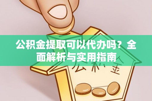 江陵公积金提取可以代办吗？全面解析与实用指南