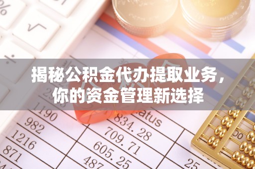 江陵揭秘公积金代办提取业务，你的资金管理新选择