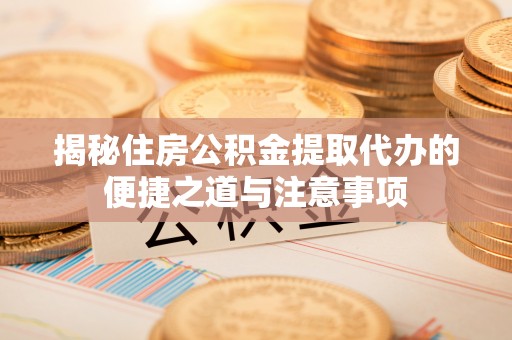 江陵揭秘住房公积金提取代办的便捷之道与注意事项
