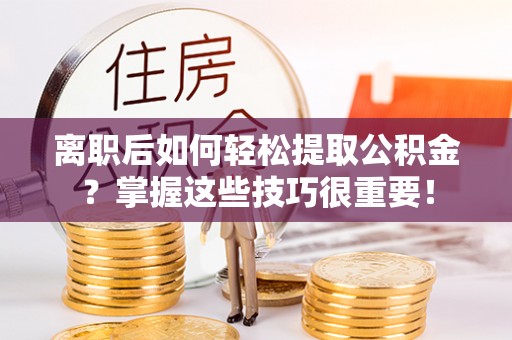 江陵离职后如何轻松提取公积金？掌握这些技巧很重要！