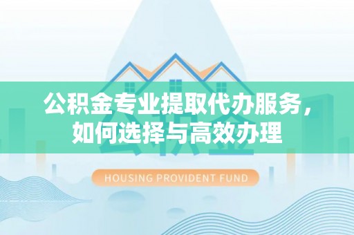 江陵公积金专业提取代办服务，如何选择与高效办理