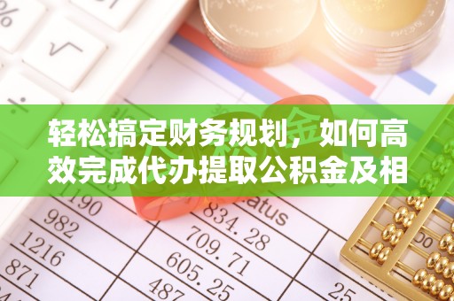 江陵轻松搞定财务规划，如何高效完成代办提取公积金及相关事务