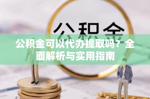 江陵公积金可以代办提取吗？全面解析与实用指南