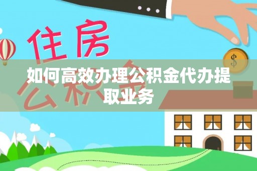 江陵如何高效办理公积金代办提取业务