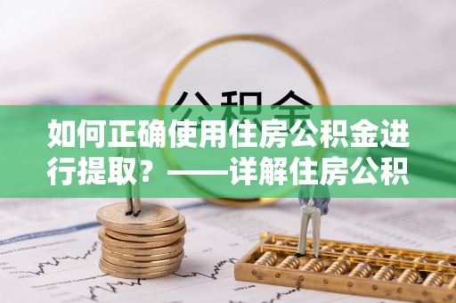 江陵如何正确使用住房公积金进行提取？——详解住房公积金代办提取流程与注意事项