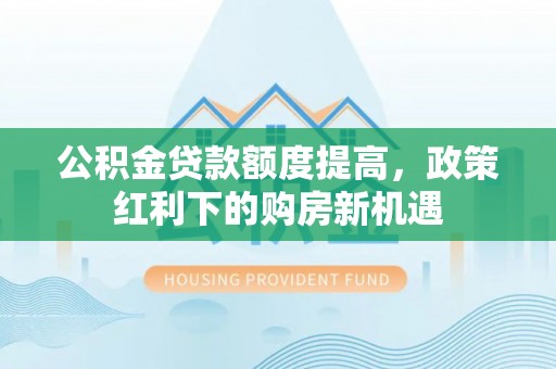 江陵公积金贷款额度提高，政策红利下的购房新机遇