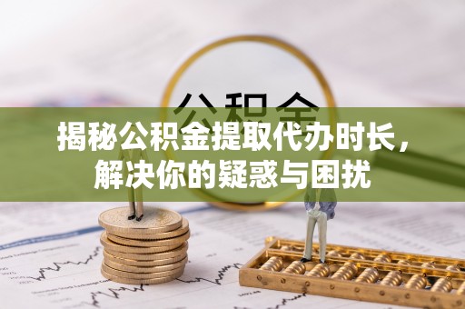 江陵揭秘公积金提取代办时长，解决你的疑惑与困扰
