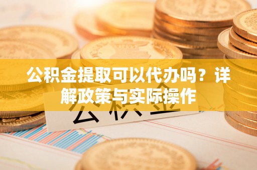 江陵公积金提取可以代办吗？详解政策与实际操作