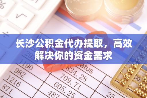 江陵长沙公积金代办提取，高效解决你的资金需求