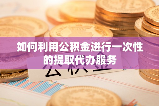 江陵如何利用公积金进行一次性的提取代办服务