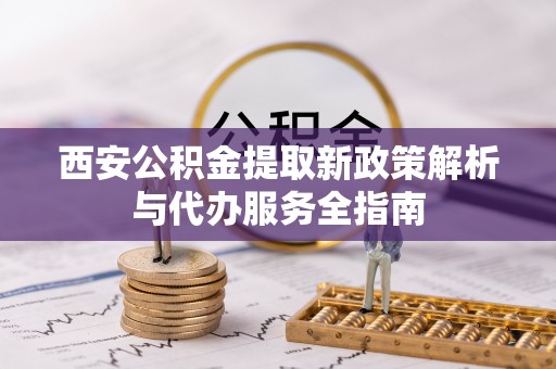 江陵西安公积金提取新政策解析与代办服务全指南