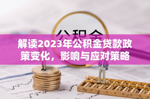 江陵解读2023年公积金贷款政策变化，影响与应对策略