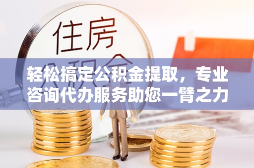 江陵轻松搞定公积金提取，专业咨询代办服务助您一臂之力