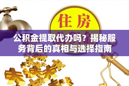 江陵公积金提取代办吗？揭秘服务背后的真相与选择指南